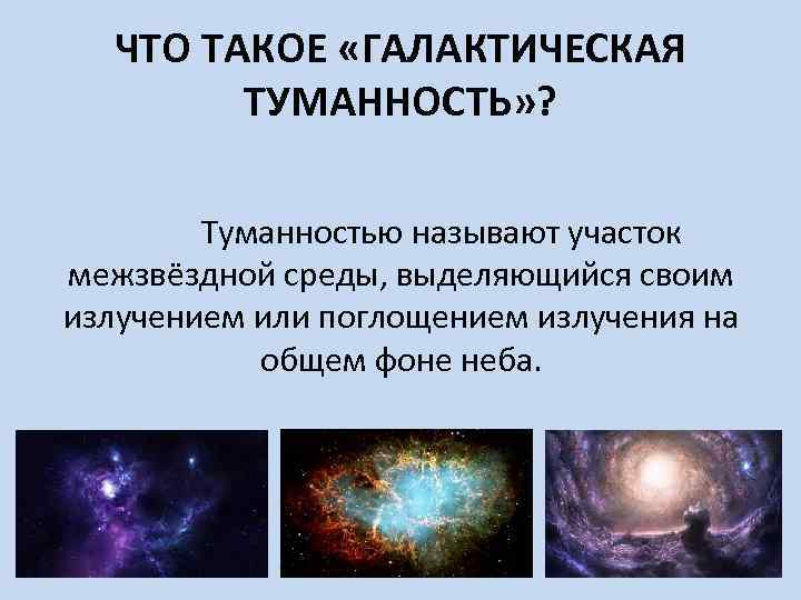 ЧТО ТАКОЕ «ГАЛАКТИЧЕСКАЯ ТУМАННОСТЬ» ? Туманностью называют участок межзвёздной среды, выделяющийся своим излучением или