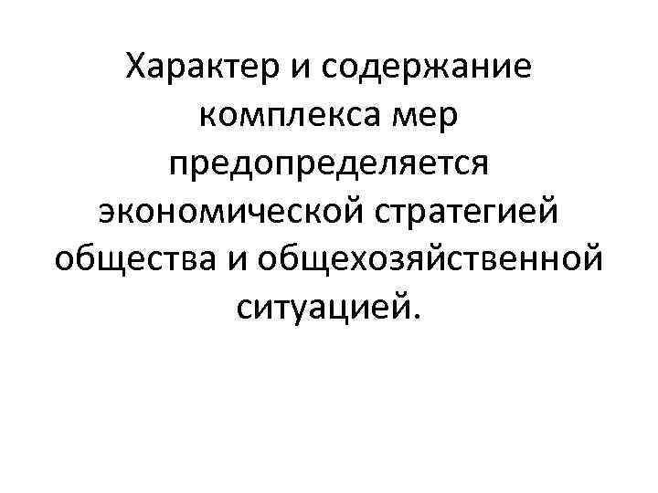 Характер и содержание комплекса мер предопределяется экономической стратегией общества и общехозяйственной ситуацией. 
