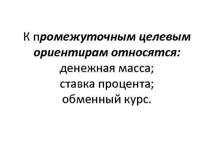 К промежуточным целевым ориентирам относятся: денежная масса; ставка процента; обменный курс. 