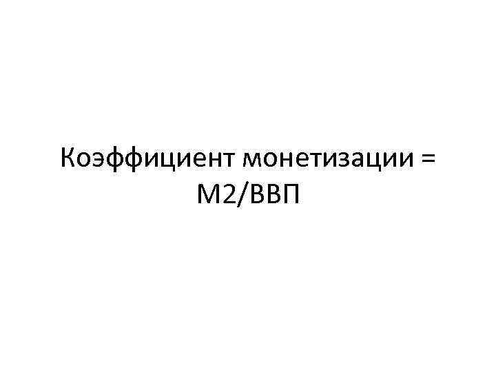 Коэффициент монетизации = М 2/ВВП 