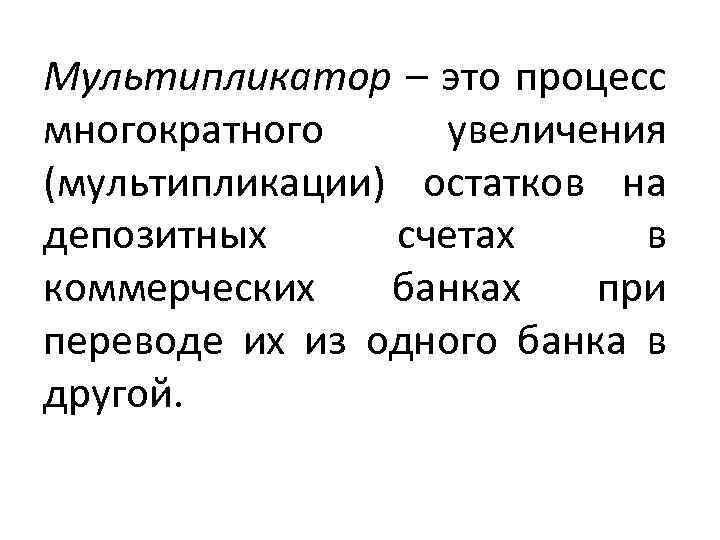 Мультипликатор – это процесс многократного увеличения (мультипликации) остатков на депозитных счетах в коммерческих банках