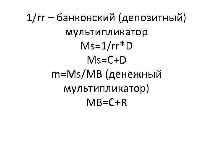 1/rr – банковский (депозитный) мультипликатор Ms=1/rr*D Ms=C+D m=Ms/MB (денежный мультипликатор) MB=C+R 