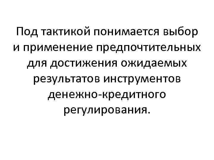 Под тактикой понимается выбор и применение предпочтительных для достижения ожидаемых результатов инструментов денежно-кредитного регулирования.