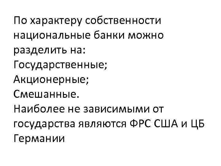 По характеру собственности национальные банки можно разделить на: Государственные; Акционерные; Смешанные. Наиболее не зависимыми