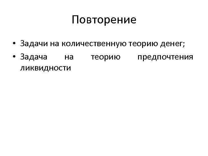 Повторение • Задачи на количественную теорию денег; • Задача на теорию предпочтения ликвидности 