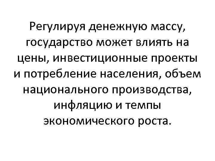 Регулируя денежную массу, государство может влиять на цены, инвестиционные проекты и потребление населения, объем