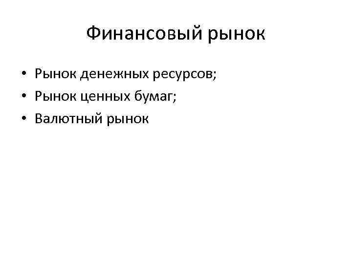 Финансовый рынок • Рынок денежных ресурсов; • Рынок ценных бумаг; • Валютный рынок 