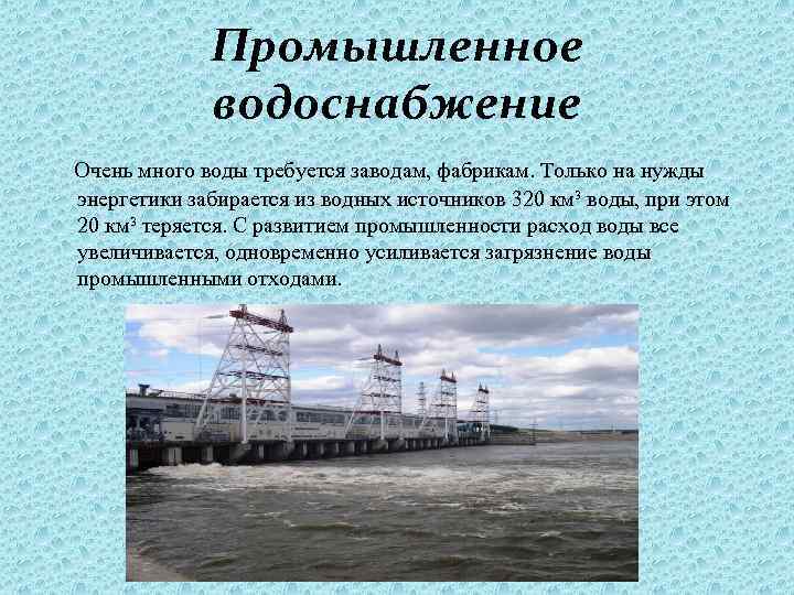 Промышленное водоснабжение Очень много воды требуется заводам, фабрикам. Только на нужды энергетики забирается из