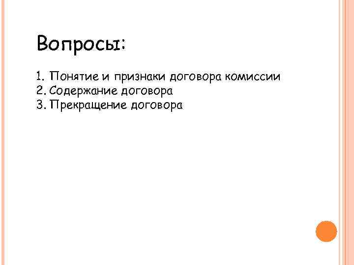 Вопросы: 1. Понятие и признаки договора комиссии 2. Содержание договора 3. Прекращение договора 