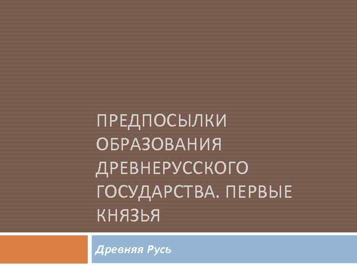 ПРЕДПОСЫЛКИ ОБРАЗОВАНИЯ ДРЕВНЕРУССКОГО ГОСУДАРСТВА. ПЕРВЫЕ КНЯЗЬЯ Древняя Русь 