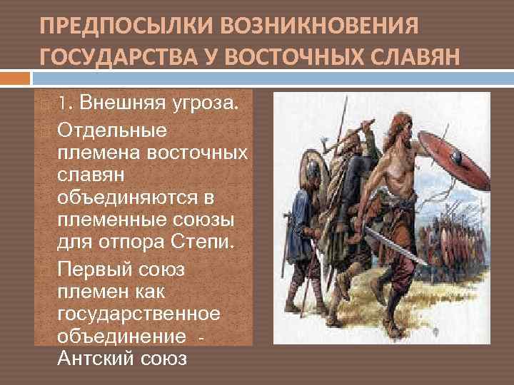 ПРЕДПОСЫЛКИ ВОЗНИКНОВЕНИЯ ГОСУДАРСТВА У ВОСТОЧНЫХ СЛАВЯН 1. Внешняя угроза. Отдельные племена восточных славян объединяются