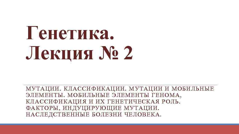 Генетика. Лекция № 2 МУТАЦИИ. КЛАССИФИКАЦИИ. МУТАЦИИ И МОБИЛЬНЫЕ ЭЛЕМЕНТЫ ГЕНОМА, КЛАССИФИКАЦИЯ И ИХ