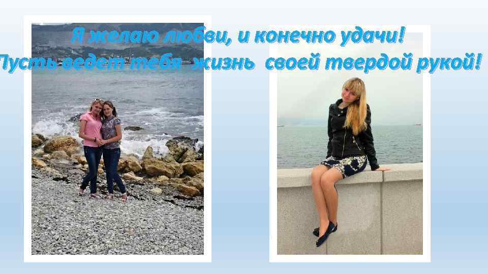 Я желаю любви, и конечно удачи! Пусть ведет тебя жизнь своей твердой рукой! 