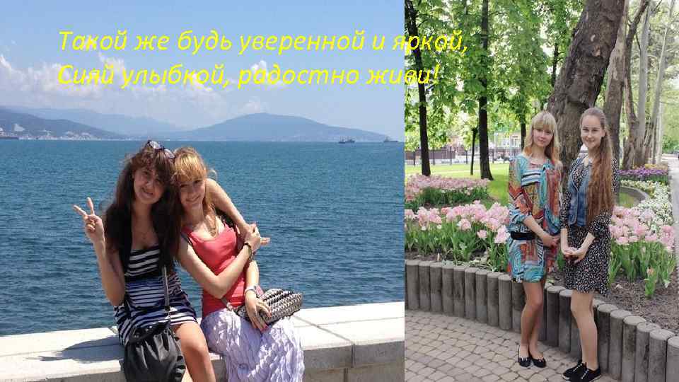 Такой же будь уверенной и яркой, Сияй улыбкой, радостно живи! 