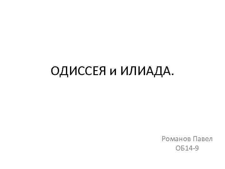 ОДИССЕЯ и ИЛИАДА. Романов Павел ОБ 14 -9 