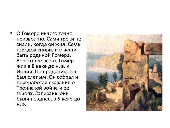  • О Гомере ничего точно неизвестно. Сами греки не знали, когда он жил.