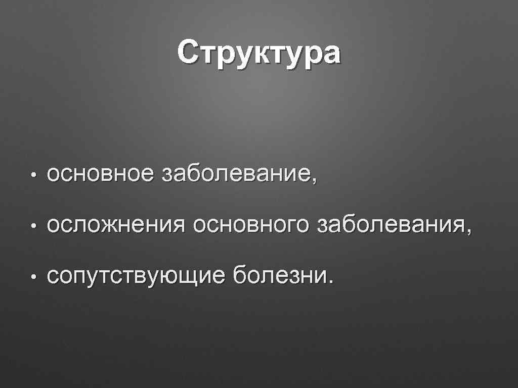 Структура • основное заболевание, • осложнения основного заболевания, • сопутствующие болезни. 