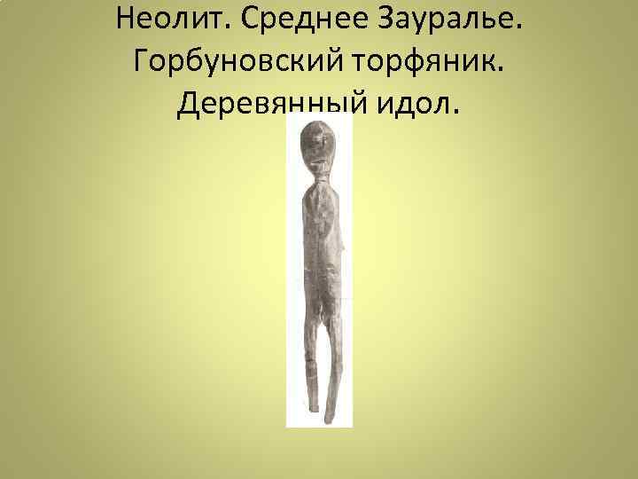 Неолит. Среднее Зауралье. Горбуновский торфяник. Деревянный идол. 