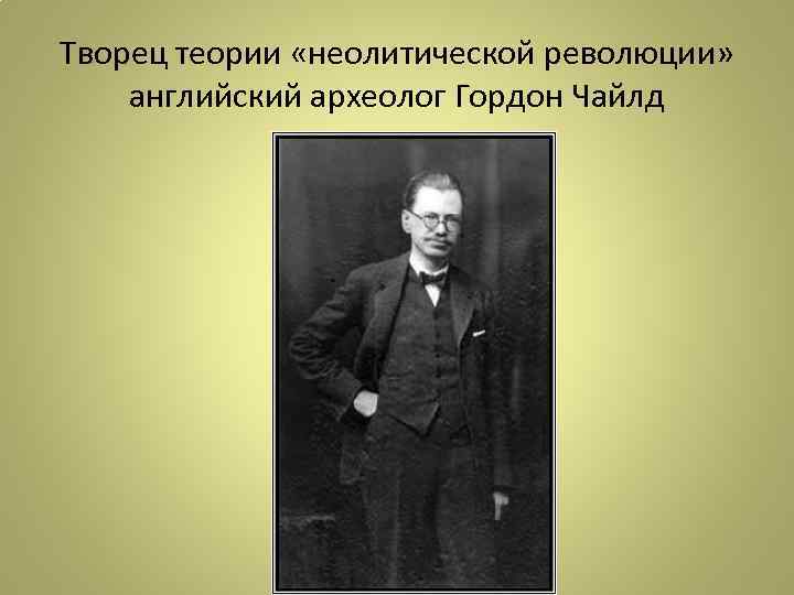 Творец теории «неолитической революции» английский археолог Гордон Чайлд 