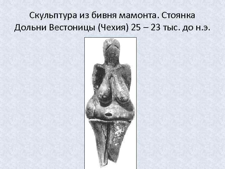 Скульптура из бивня мамонта. Стоянка Дольни Вестоницы (Чехия) 25 – 23 тыс. до н.