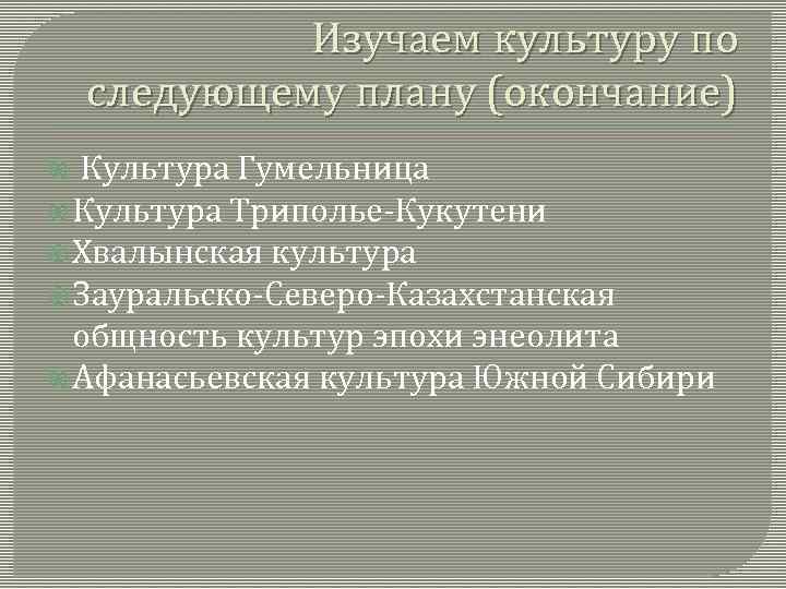 Изучаем культуру по следующему плану (окончание) Культура Гумельница Культура Триполье-Кукутени Хвалынская культура Зауральско-Северо-Казахстанская общность