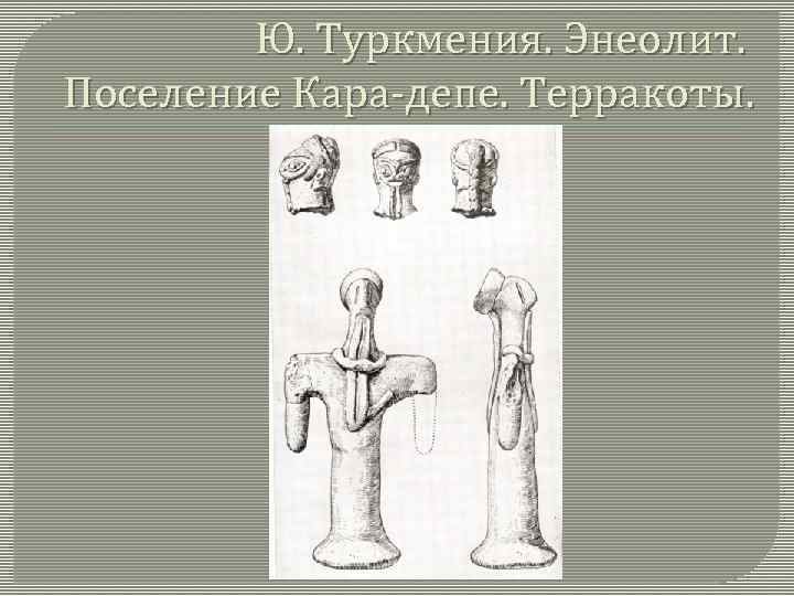 Ю. Туркмения. Энеолит. Поселение Кара-депе. Терракоты. 