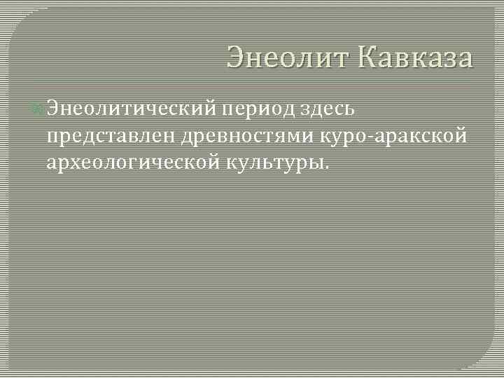 Энеолит Кавказа Энеолитический период здесь представлен древностями куро-аракской археологической культуры. 