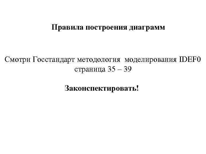 Правила построения диаграмм Смотри Госстандарт методология моделирования IDEF 0 страница 35 – 39 Законспектировать!