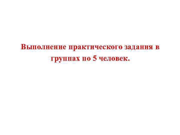 Выполнение практического задания в группах по 5 человек. 