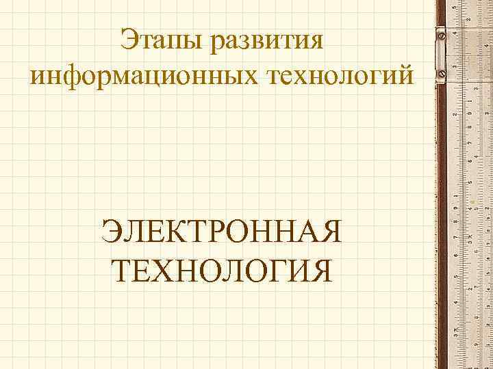 Этапы развития информационных технологий ЭЛЕКТРОННАЯ ТЕХНОЛОГИЯ 