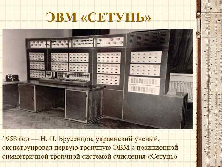 ЭВМ «СЕТУНЬ» 1958 год — Н. П. Брусенцов, украинский ученый, сконструировал первую троичную ЭВМ