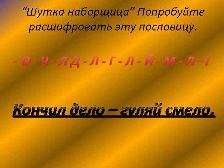 “Шутка наборщица” Попробуйте расшифровать эту пословицу. - О - Ч - Л Д -