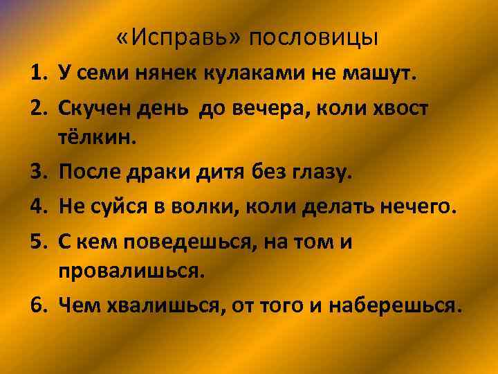  «Исправь» пословицы 1. У семи нянек кулаками не машут. 2. Скучен день до