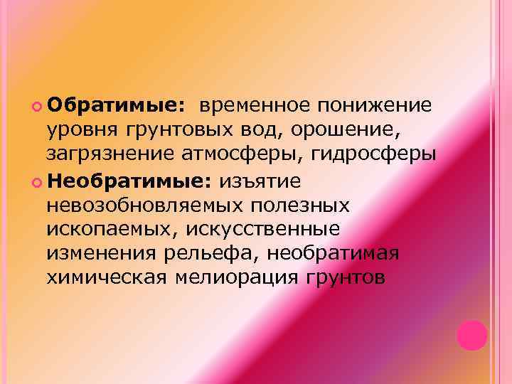  Обратимые: временное понижение уровня грунтовых вод, орошение, загрязнение атмосферы, гидросферы Необратимые: изъятие невозобновляемых