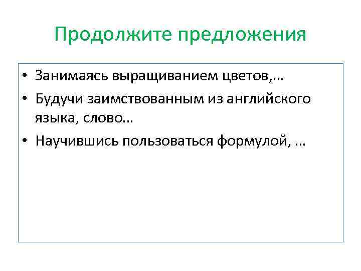 Продолжите предложения • Занимаясь выращиванием цветов, … • Будучи заимствованным из английского языка, слово…