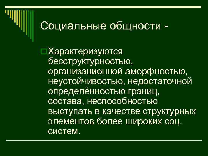 Социальные общности o Характеризуются бесструктурностью, организационной аморфностью, неустойчивостью, недостаточной определённостью границ, состава, неспособностью выступать