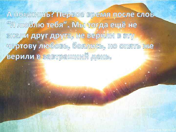 А помнишь? Первое время после слов “Я люблю тебя”. Мы тогда ещё не знали