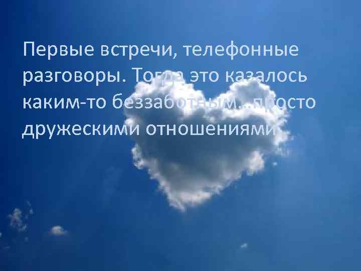 Первые встречи, телефонные разговоры. Тогда это казалось каким-то беззаботным…просто дружескими отношениями. 