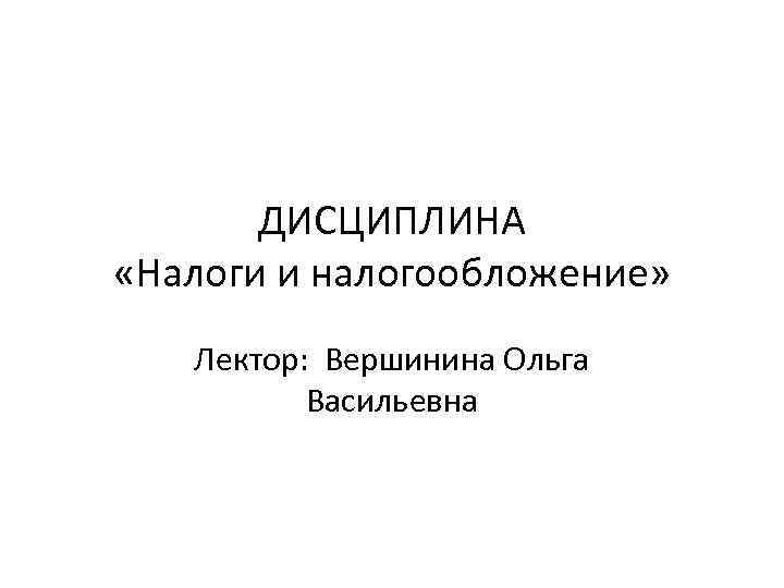ДИСЦИПЛИНА «Налоги и налогообложение» Лектор: Вершинина Ольга Васильевна 