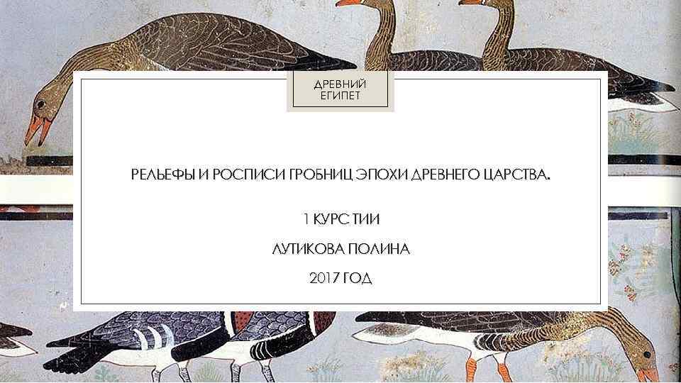 ДРЕВНИЙ ЕГИПЕТ РЕЛЬЕФЫ И РОСПИСИ ГРОБНИЦ ЭПОХИ ДРЕВНЕГО ЦАРСТВА. 1 КУРС ТИИ ЛУТИКОВА ПОЛИНА