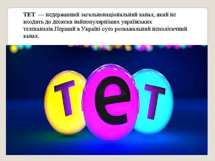 ТЕТ — недержавний загальнонаціональний канал, який не входить до десятки найпопулярніших українських телеканалів. Перший