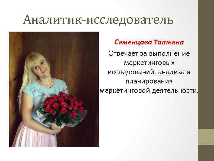 Аналитик-исследователь Семенцова Татьяна Отвечает за выполнение маркетинговых исследований, анализа и планирования маркетинговой деятельности. 