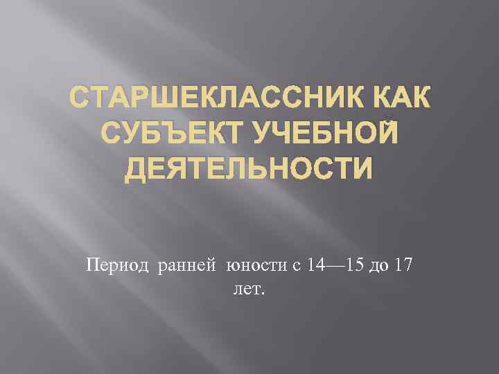 СТАРШЕКЛАССНИК КАК СУБЪЕКТ УЧЕБНОЙ ДЕЯТЕЛЬНОСТИ Период ранней юности с 14— 15 до 17 лет.