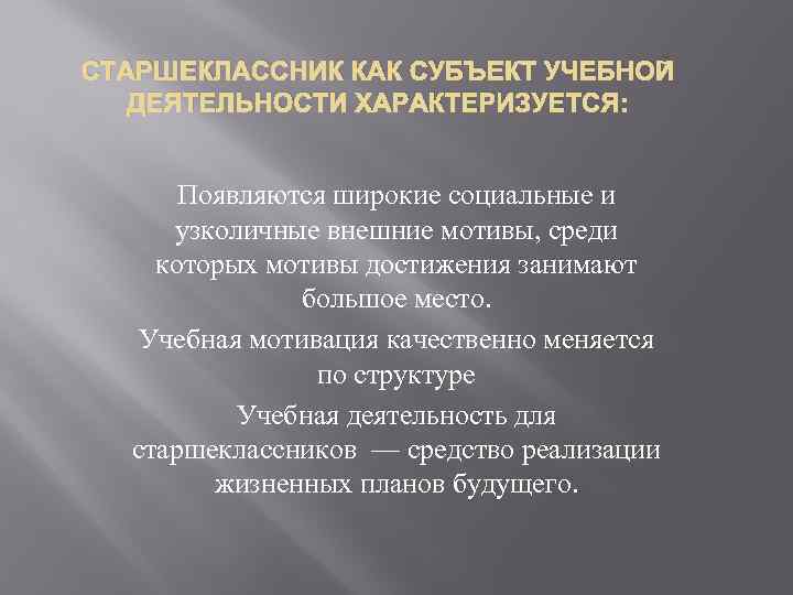 СТАРШЕКЛАССНИК КАК СУБЪЕКТ УЧЕБНОЙ ДЕЯТЕЛЬНОСТИ ХАРАКТЕРИЗУЕТСЯ: Появляются широкие социальные и узколичные внешние мотивы, среди