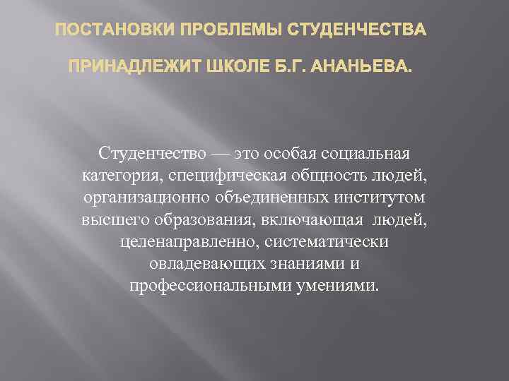 ПОСТАНОВКИ ПРОБЛЕМЫ СТУДЕНЧЕСТВА ПРИНАДЛЕЖИТ ШКОЛЕ Б. Г. АНАНЬЕВА. Студенчество — это особая социальная категория,