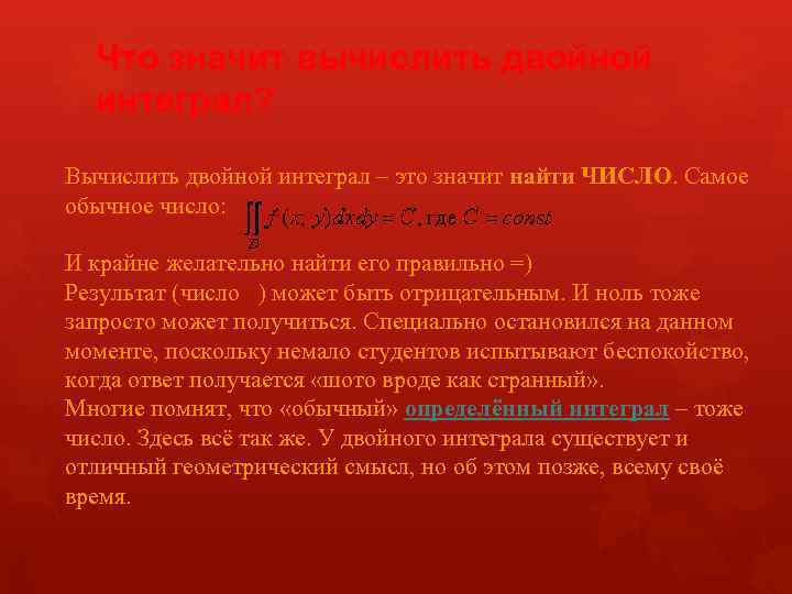 Что значит вычислить двойной интеграл? Вычислить двойной интеграл – это значит найти ЧИСЛО. Самое