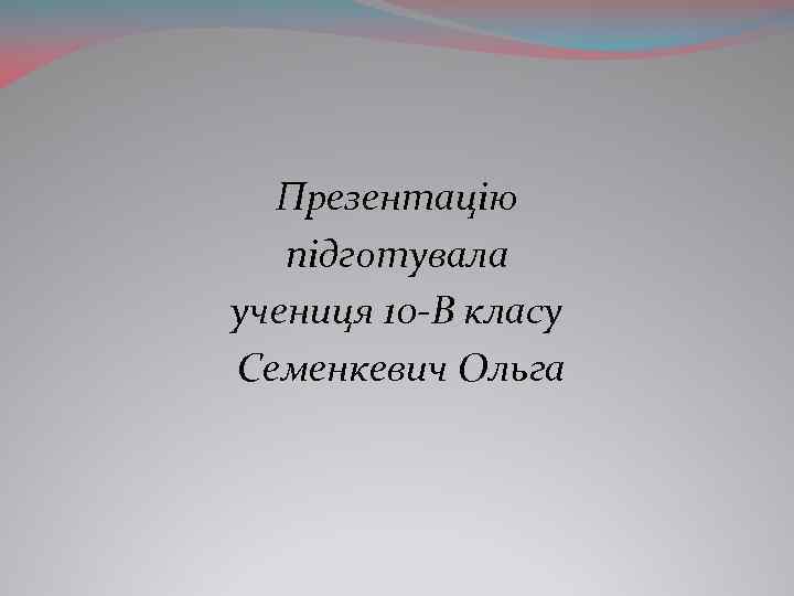 Презентацію підготувала учениця 10 -В класу Семенкевич Ольга 