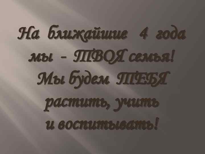 На ближайшие 4 года мы - ТВОЯ семья! Мы будем ТЕБЯ растить, учить и