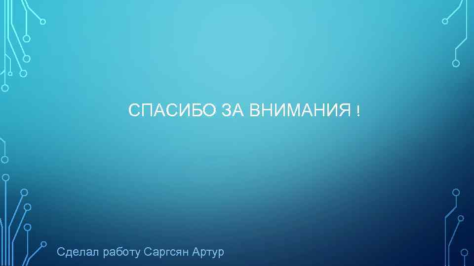 СПАСИБО ЗА ВНИМАНИЯ ! Сделал работу Саргсян Артур 