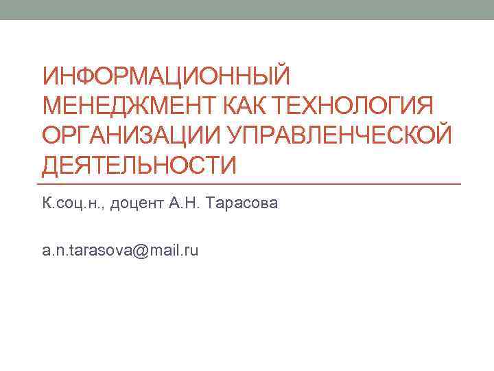 ИНФОРМАЦИОННЫЙ МЕНЕДЖМЕНТ КАК ТЕХНОЛОГИЯ ОРГАНИЗАЦИИ УПРАВЛЕНЧЕСКОЙ ДЕЯТЕЛЬНОСТИ К. соц. н. , доцент А. Н.